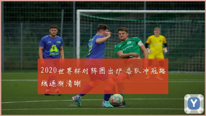 2020世界杯对阵图出炉 各队冲冠路线逐渐清晰
