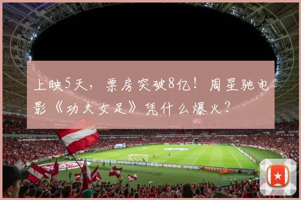 上映5天,票房突破8亿!周星驰电影《功夫女足》凭什么爆火?