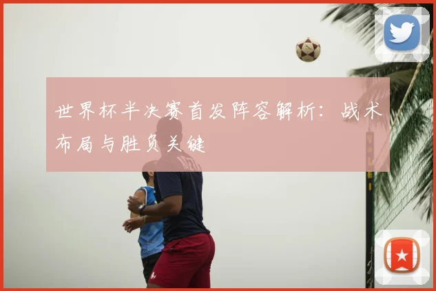 世界杯半决赛首发阵容解析：战术布局与胜负关键