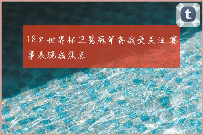 18年世界杯卫冕冠军备战受关注 赛事表现成焦点