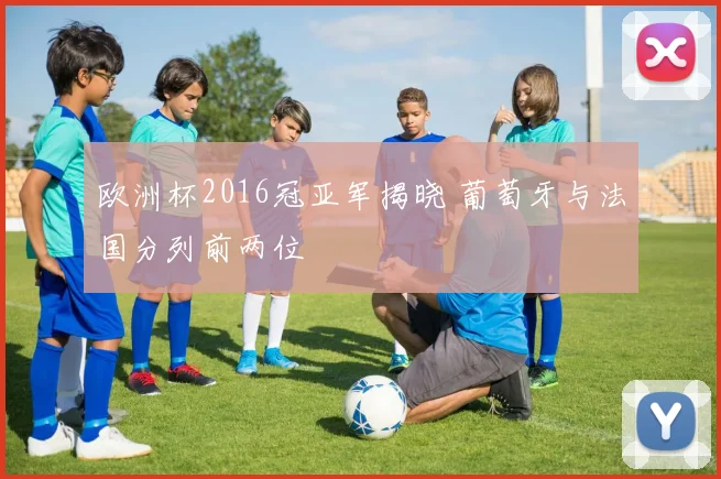 欧洲杯2016冠亚军揭晓 葡萄牙与法国分列前两位