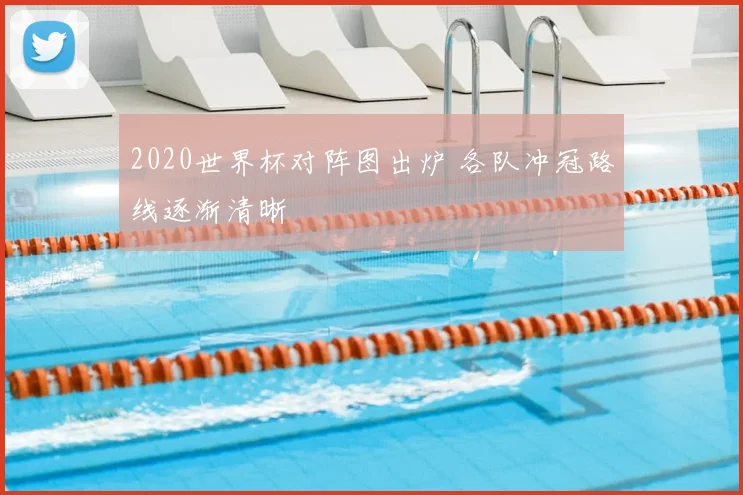 2020世界杯对阵图出炉 各队冲冠路线逐渐清晰