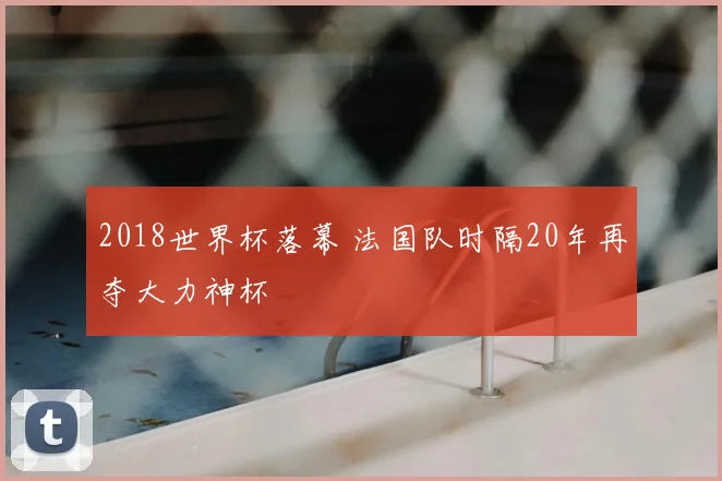2018世界杯落幕 法国队时隔20年再夺大力神杯