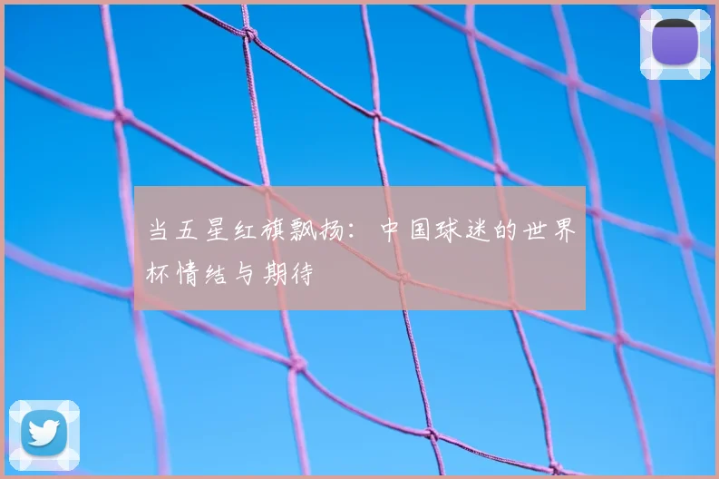 当五星红旗飘扬:中国球迷的世界杯情结与期待