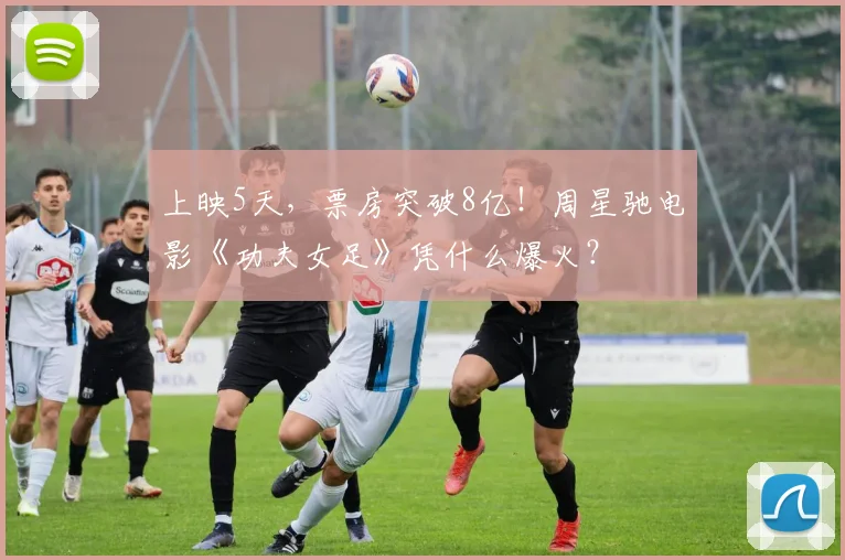 上映5天,票房突破8亿!周星驰电影《功夫女足》凭什么爆火?