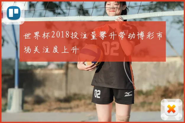 世界杯2018投注量攀升带动博彩市场关注度上升