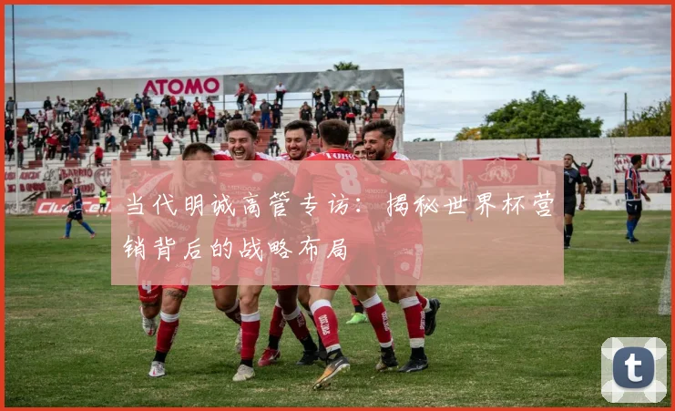 当代明诚高管专访：揭秘世界杯营销背后的战略布局