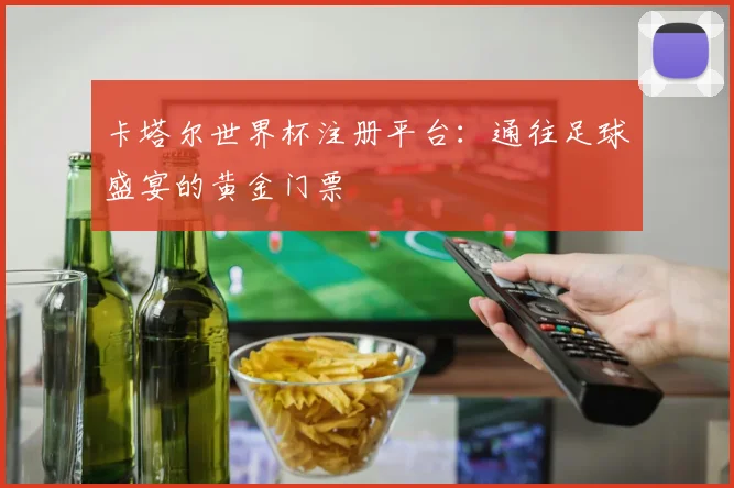 卡塔尔世界杯注册平台:通往足球盛宴的黄金门票