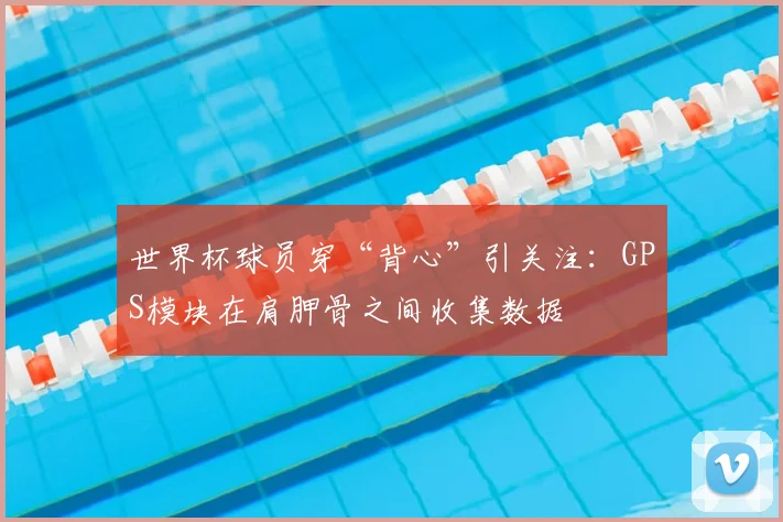 世界杯球员穿“背心”引关注:GPS模块在肩胛骨之间收集数据