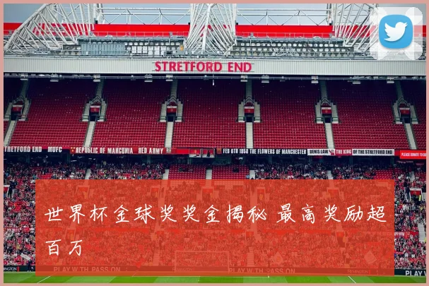 世界杯金球奖奖金揭秘 最高奖励超百万