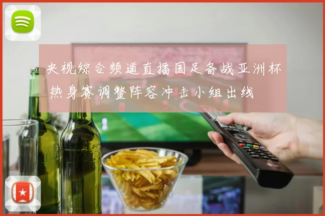 央视综合频道直播国足备战亚洲杯 热身赛调整阵容冲击小组出线