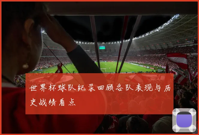 世界杯球队纪录回顾各队表现与历史战绩看点