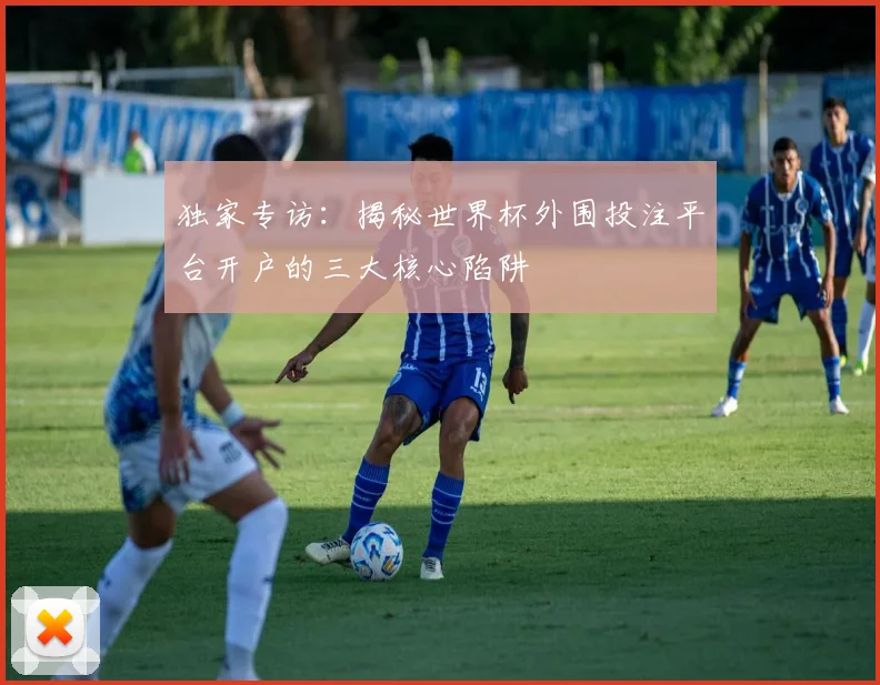 独家专访：揭秘世界杯外围投注平台开户的三大核心陷阱