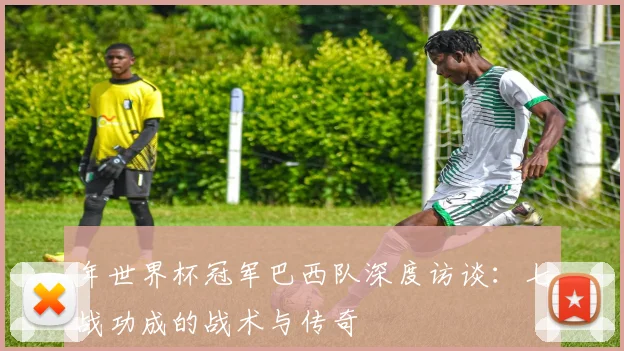 年世界杯冠军巴西队深度访谈：七战功成的战术与传奇