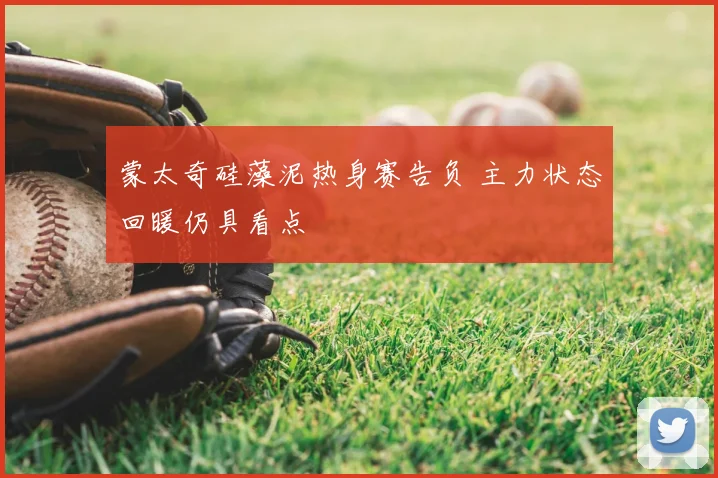蒙太奇硅藻泥热身赛告负 主力状态回暖仍具看点