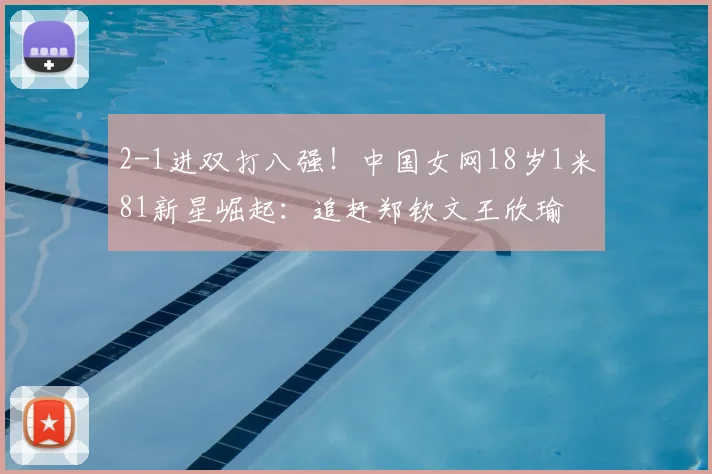 2-1进双打八强！中国女网18岁1米81新星崛起：追赶郑钦文王欣瑜