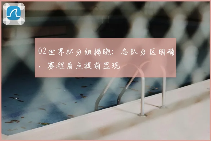 02世界杯分组揭晓：各队分区明确，赛程看点提前显现