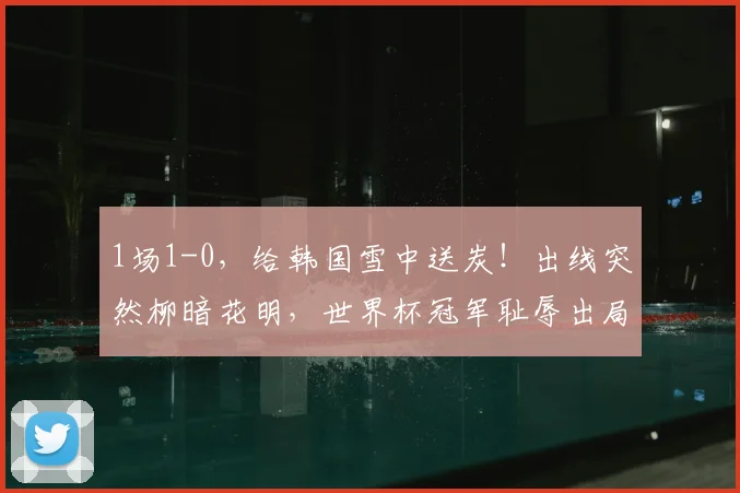 1场1-0，给韩国雪中送炭！出线突然柳暗花明，世界杯冠军耻辱出局