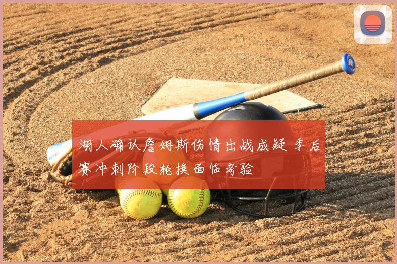 湖人确认詹姆斯伤情出战成疑 季后赛冲刺阶段轮换面临考验