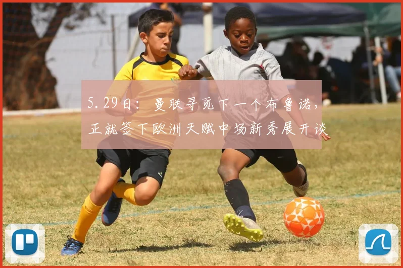 5.29日：曼联寻觅下一个布鲁诺，正就签下欧洲天赋中场新秀展开谈判_莫雷拉_费尔南德斯_里昂