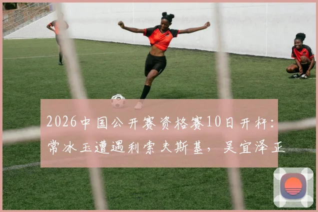 2026中国公开赛资格赛10日开杆：常冰玉遭遇利索夫斯基，吴宜泽正赛或战丁俊晖