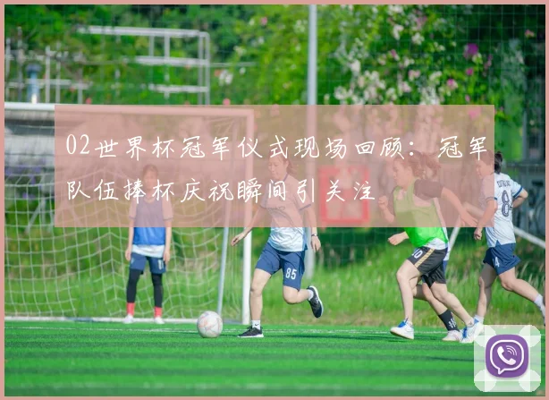 02世界杯冠军仪式现场回顾:冠军队伍捧杯庆祝瞬间引关注
