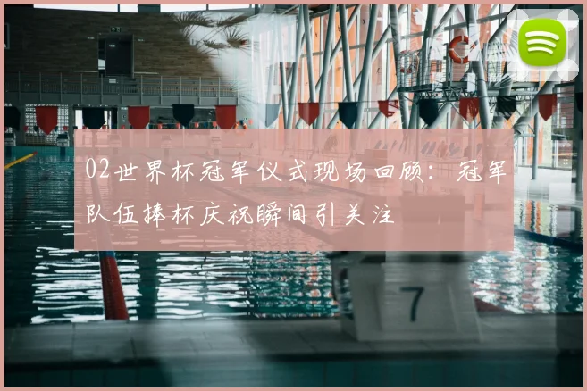 02世界杯冠军仪式现场回顾:冠军队伍捧杯庆祝瞬间引关注