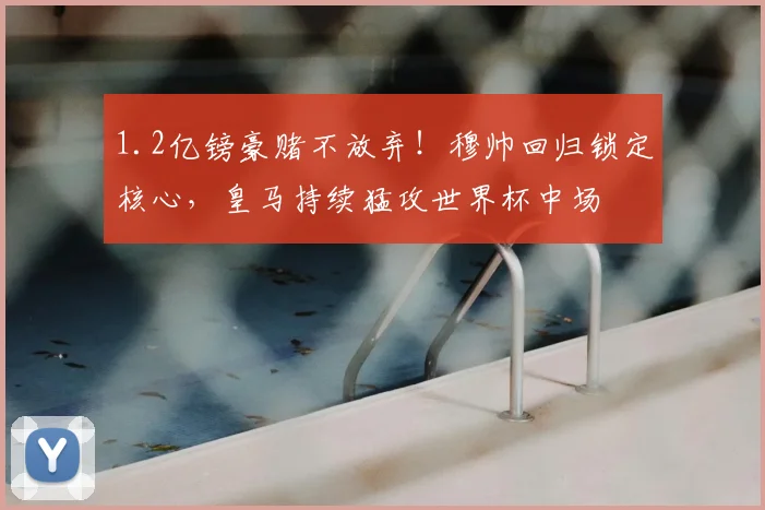 1.2亿镑豪赌不放弃!穆帅回归锁定核心,皇马持续猛攻世界杯中场