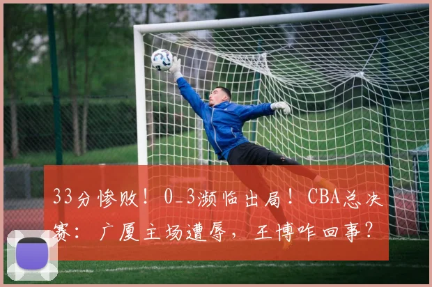 33分惨败!0_3濒临出局!CBA总决赛:广厦主场遭辱,王博咋回事?
