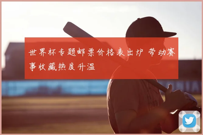 世界杯专题邮票价格表出炉 带动赛事收藏热度升温