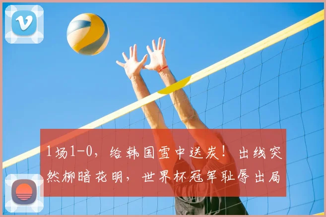 1场1-0，给韩国雪中送炭！出线突然柳暗花明，世界杯冠军耻辱出局