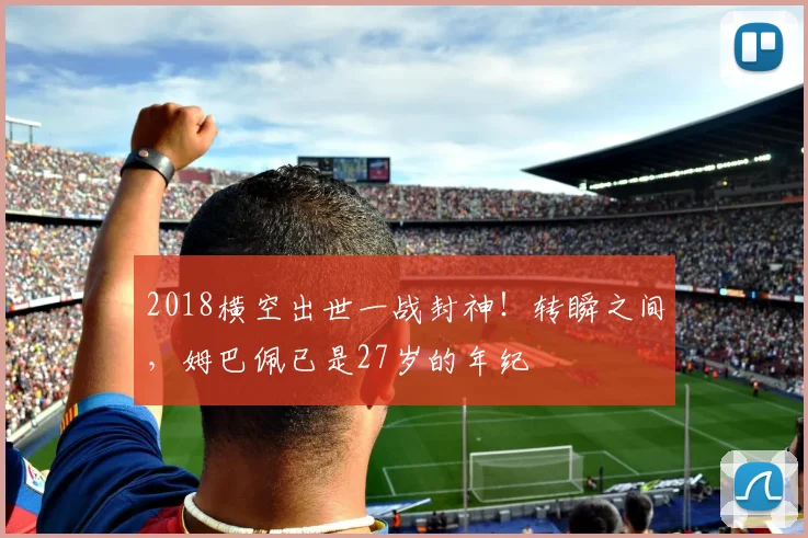 2018横空出世一战封神!转瞬之间,姆巴佩已是27岁的年纪