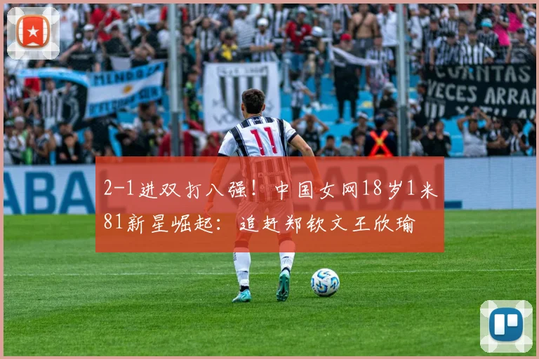 2-1进双打八强！中国女网18岁1米81新星崛起：追赶郑钦文王欣瑜