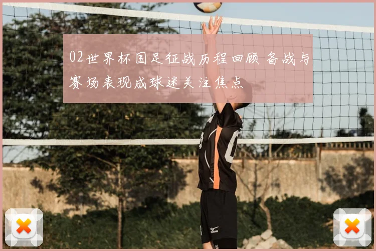 02世界杯国足征战历程回顾 备战与赛场表现成球迷关注焦点