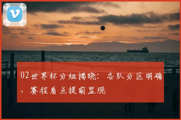 02世界杯分组揭晓：各队分区明确，赛程看点提前显现