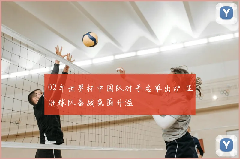 02年世界杯中国队对手名单出炉 亚洲球队备战氛围升温