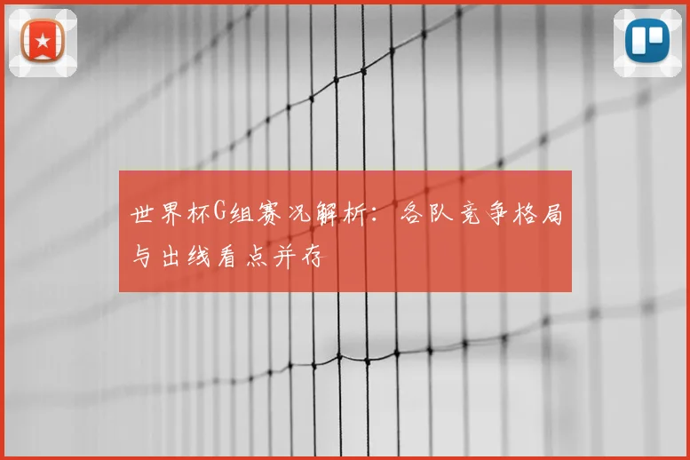 世界杯G组赛况解析：各队竞争格局与出线看点并存